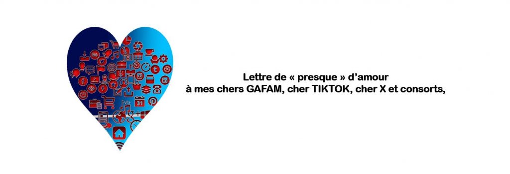 Lettre de « presque » d’amour à mes chers GAFAM, cher TIKTOK, cher X et consorts