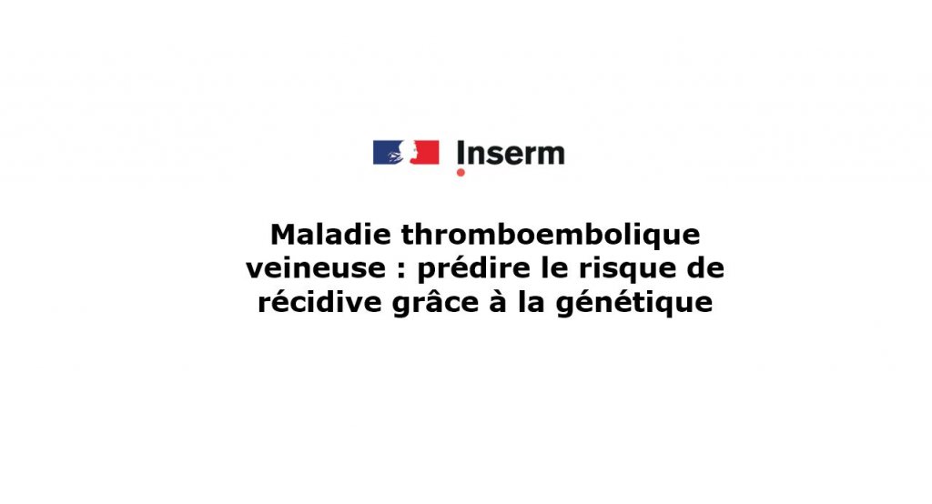 Maladie thromboembolique veineuse : prédire le risque de récidive grâce à la génétique - INSERM